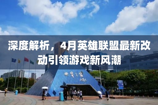 深度解析，4月英雄联盟最新改动引领游戏新风潮