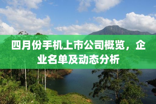四月份手机上市公司概览，企业名单及动态分析