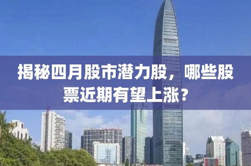 揭秘四月股市潜力股，哪些股票近期有望上涨？