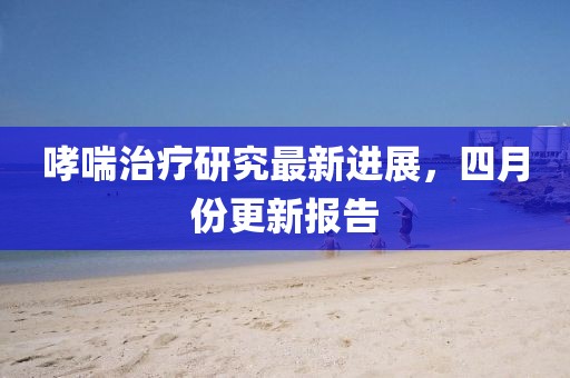 哮喘治疗研究最新进展，四月份更新报告