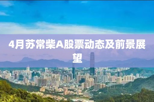 4月苏常柴A股票动态及前景展望