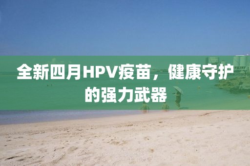 全新四月HPV疫苗，健康守护的强力武器
