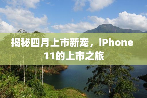 揭秘四月上市新宠，iPhone 11的上市之旅