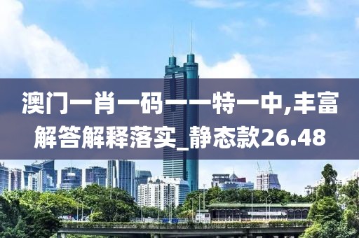 澳门一肖一码一一特一中,丰富解答解释落实_静态款26.48