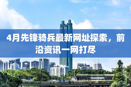 4月先锋骑兵最新网址探索，前沿资讯一网打尽