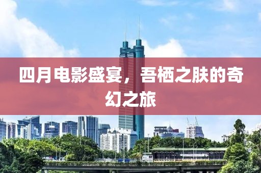四月电影盛宴，吾栖之肤的奇幻之旅