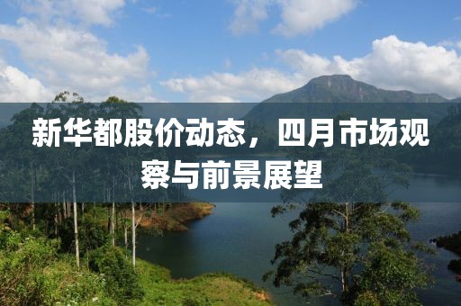新华都股价动态，四月市场观察与前景展望