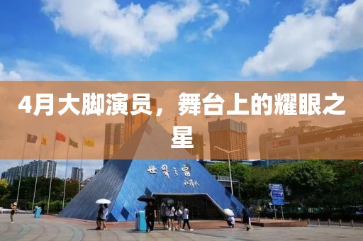 4月大脚演员，舞台上的耀眼之星