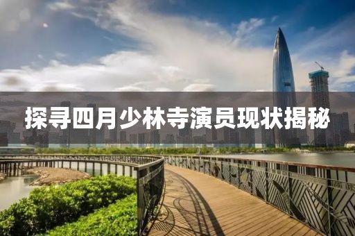 探寻四月少林寺演员现状揭秘