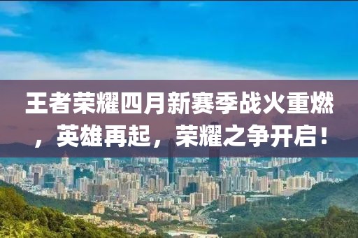 王者荣耀四月新赛季战火重燃，英雄再起，荣耀之争开启！