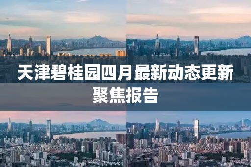 天津碧桂园四月最新动态更新聚焦报告