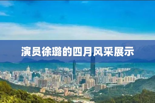 演员徐璐的四月风采展示