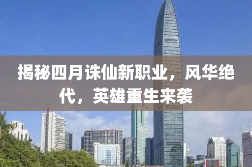 揭秘四月诛仙新职业，风华绝代，英雄重生来袭