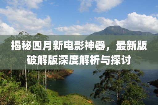 揭秘四月新电影神器，最新版破解版深度解析与探讨