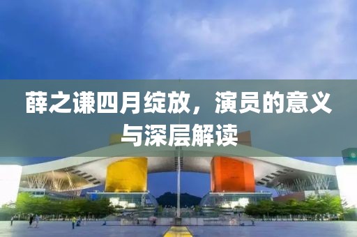 薛之谦四月绽放，演员的意义与深层解读