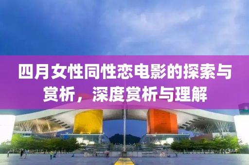 四月女性同性恋电影的探索与赏析，深度赏析与理解
