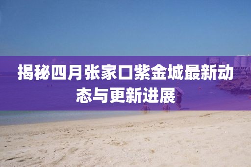 揭秘四月张家口紫金城最新动态与更新进展