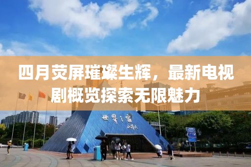 四月荧屏璀璨生辉，最新电视剧概览探索无限魅力