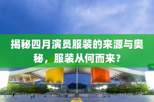 揭秘四月演员服装的来源与奥秘，服装从何而来？
