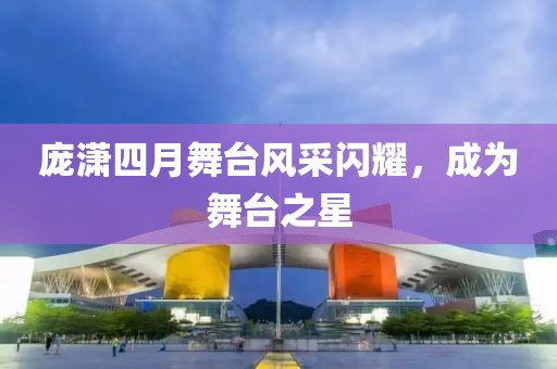 庞潇四月舞台风采闪耀，成为舞台之星
