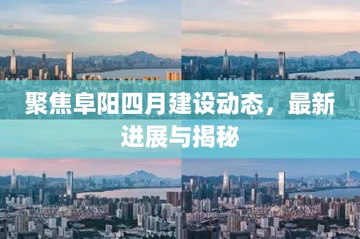 聚焦阜阳四月建设动态，最新进展与揭秘