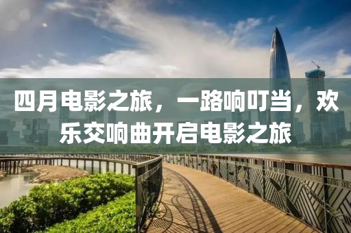 四月电影之旅，一路响叮当，欢乐交响曲开启电影之旅
