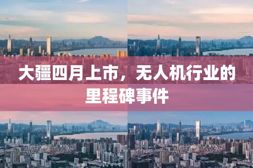 大疆四月上市，无人机行业的里程碑事件