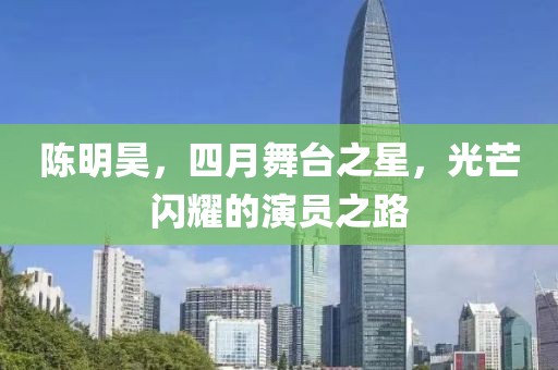 陈明昊，四月舞台之星，光芒闪耀的演员之路