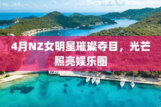 4月NZ女明星璀璨夺目，光芒照亮娱乐圈