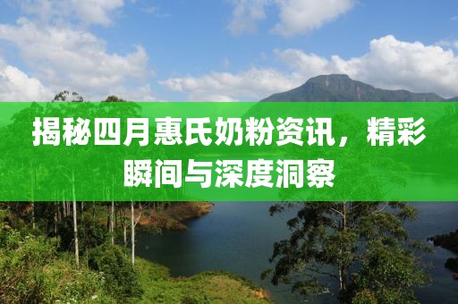 揭秘四月惠氏奶粉资讯，精彩瞬间与深度洞察