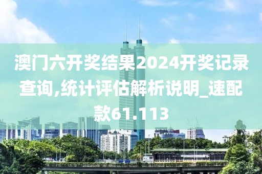 澳门六开奖结果2024开奖记录查询,统计评估解析说明_速配款61.113