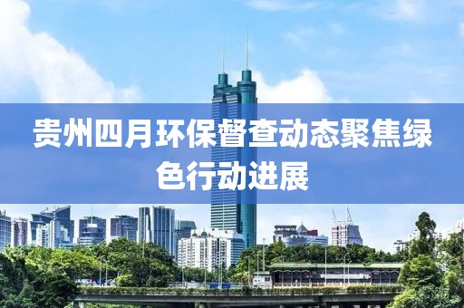 贵州四月环保督查动态聚焦绿色行动进展