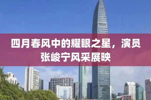 四月春风中的耀眼之星，演员张峻宁风采展映