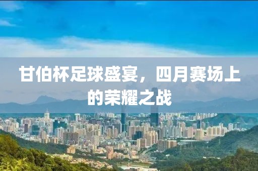 甘伯杯足球盛宴，四月赛场上的荣耀之战
