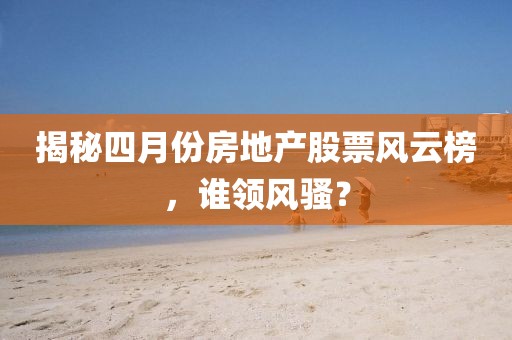 揭秘四月份房地产股票风云榜，谁领风骚？