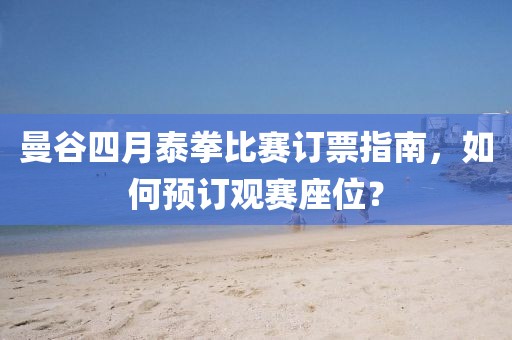 曼谷四月泰拳比赛订票指南，如何预订观赛座位？