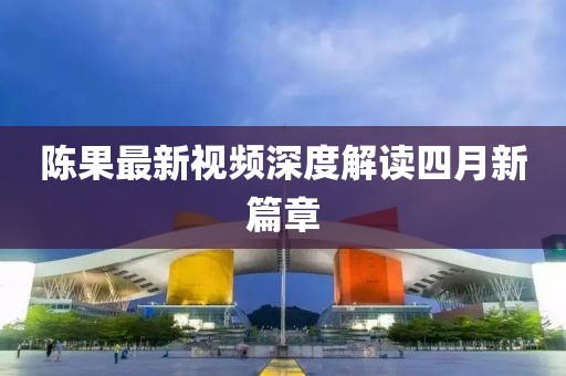陈果最新视频深度解读四月新篇章