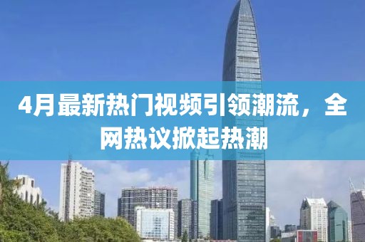 4月最新热门视频引领潮流，全网热议掀起热潮