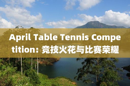 April Table Tennis Competition: 竞技火花与比赛荣耀