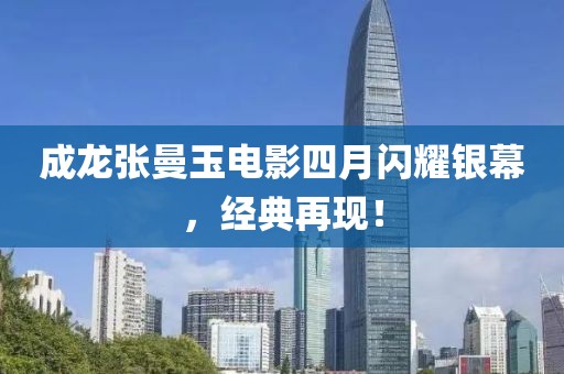 成龙张曼玉电影四月闪耀银幕，经典再现！