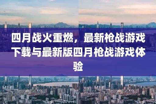四月战火重燃，最新枪战游戏下载与最新版四月枪战游戏体验