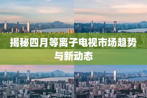 揭秘四月等离子电视市场趋势与新动态
