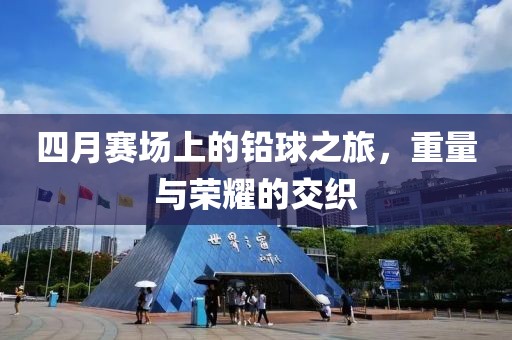 四月赛场上的铅球之旅，重量与荣耀的交织