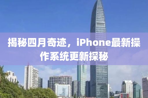 揭秘四月奇迹，iPhone最新操作系统更新探秘