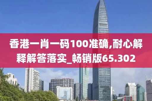 香港一肖一码100准确,耐心解释解答落实_畅销版65.302