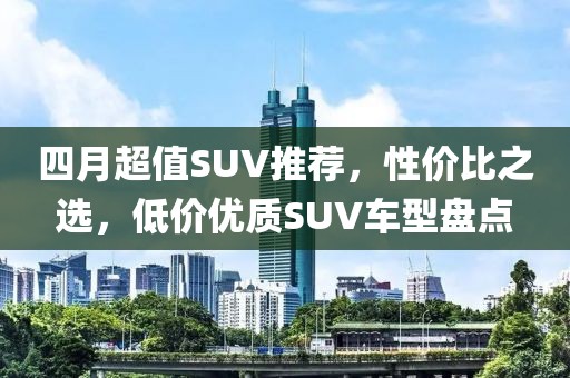 四月超值SUV推荐，性价比之选，低价优质SUV车型盘点