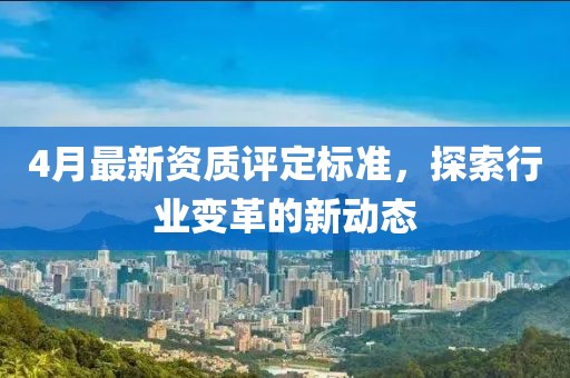 4月最新资质评定标准，探索行业变革的新动态