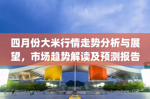 四月份大米行情走势分析与展望，市场趋势解读及预测报告