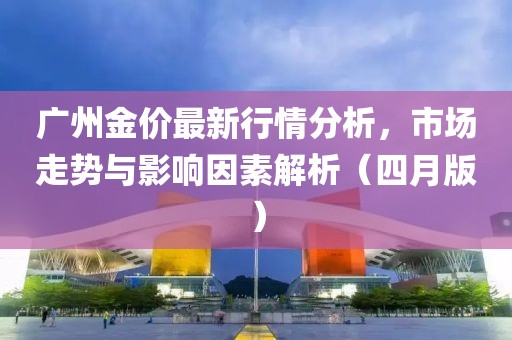 广州金价最新行情分析，市场走势与影响因素解析（四月版）