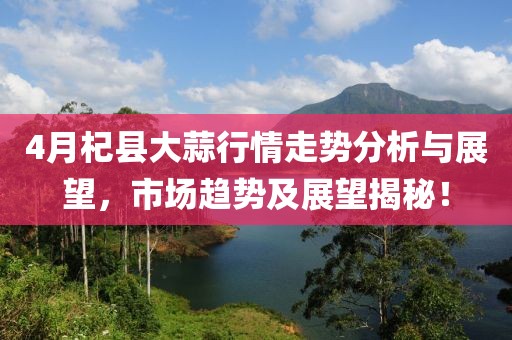4月杞县大蒜行情走势分析与展望，市场趋势及展望揭秘！